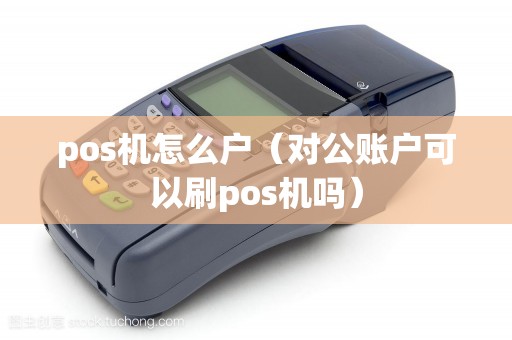 pos機怎么戶（對公賬戶可以刷pos機嗎）